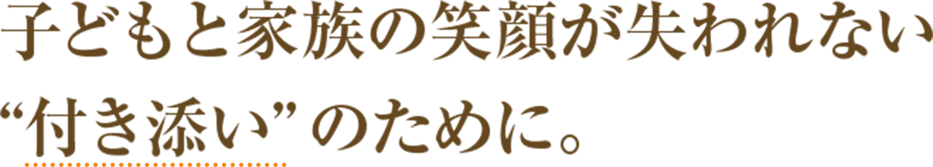 子どもと家族の笑顔が失われない“付き添い”のために。